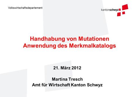 Volkswirtschaftsdepartement Handhabung von Mutationen Anwendung des Merkmalkatalogs 21. März 2012 Martina Tresch Amt für Wirtschaft Kanton Schwyz.