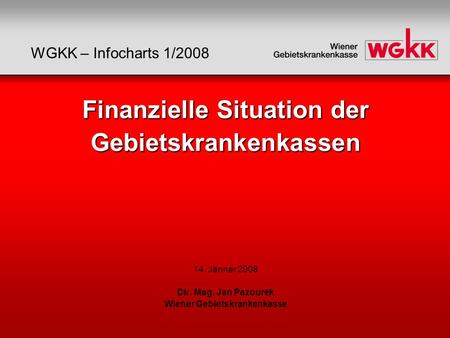 Finanzielle Situation der Gebietskrankenkassen Finanzielle Situation der Gebietskrankenkassen 14. Jänner 2008 Dir. Mag. Jan Pazourek Wiener Gebietskrankenkasse.
