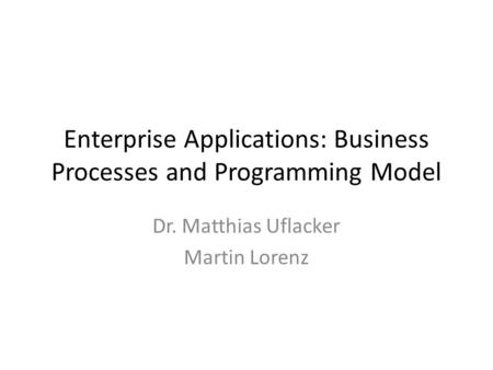 Enterprise Applications: Business Processes and Programming Model Dr. Matthias Uflacker Martin Lorenz.