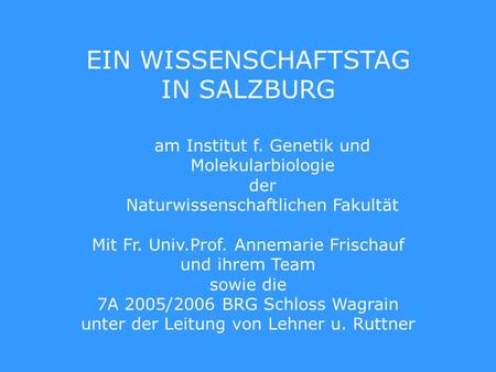 EIN WISSENSCHAFTSTAG IN SALZBURG am Institut f. Genetik und Molekularbiologie der Naturwissenschaftlichen Fakultät Mit Fr. Univ.Prof. Annemarie Frischauf.
