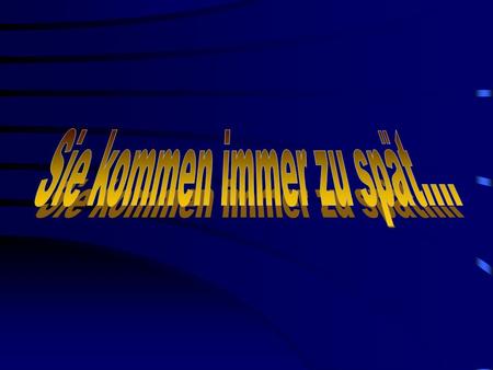 Sie kommen immer zu spät....