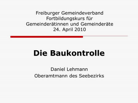 Die Baukontrolle Daniel Lehmann Oberamtmann des Seebezirks Freiburger Gemeindeverband Fortbildungskurs für Gemeinderätinnen und Gemeinderäte 24. April.