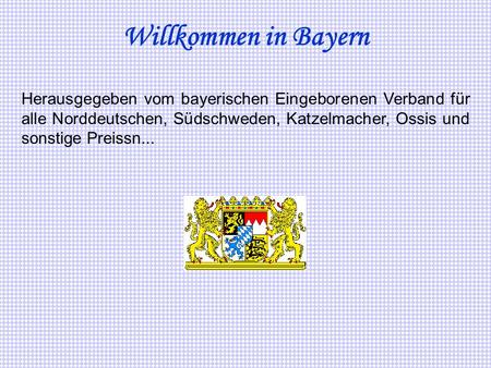 Willkommen in Bayern Herausgegeben vom bayerischen Eingeborenen Verband für alle Norddeutschen, Südschweden, Katzelmacher, Ossis und sonstige Preissn...