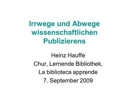 Irrwege und Abwege wissenschaftlichen Publizierens Heinz Hauffe Chur, Lernende Bibliothek, La biblioteca apprende 7. September 2009.