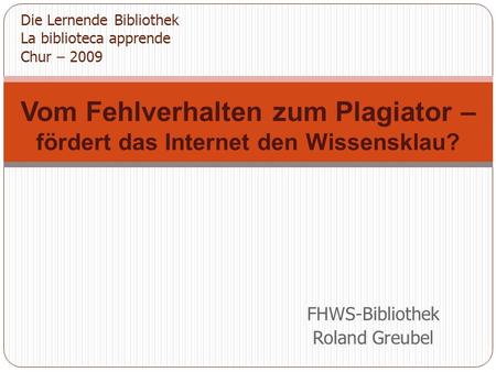 FHWS-Bibliothek Roland Greubel Vom Fehlverhalten zum Plagiator – fördert das Internet den Wissensklau? Die Lernende Bibliothek La biblioteca apprende Chur.