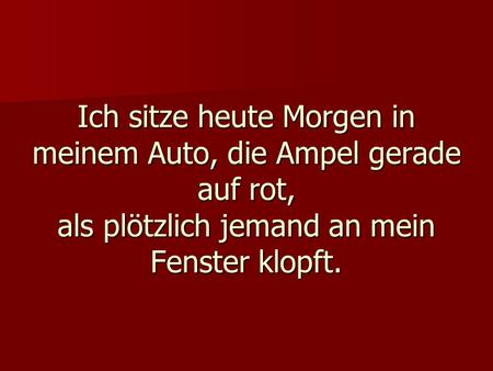Ich sitze heute Morgen in meinem Auto, die Ampel gerade auf rot, als plötzlich jemand an mein Fenster klopft.