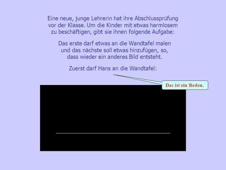 Eine neue, junge Lehrerin hat ihre Abschlussprüfung vor der Klasse. Um die Kinder mit etwas harmlosem zu beschäftigen, gibt sie ihnen folgende Aufgabe: