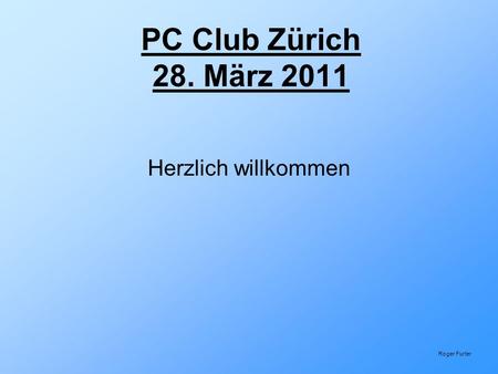 PC Club Zürich 28. März 2011 Herzlich willkommen Roger Furter.
