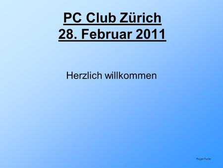 PC Club Zürich 28. Februar 2011 Herzlich willkommen Roger Furter.