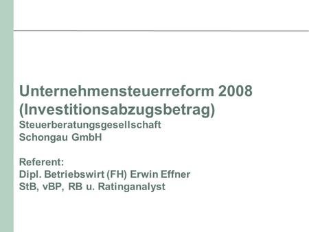 Unternehmensteuerreform 2008 (Investitionsabzugsbetrag) Steuerberatungsgesellschaft Schongau GmbH Referent: Dipl. Betriebswirt (FH) Erwin Effner StB,
