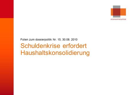 © economiesuisse Schuldenkrise erfordert Haushaltskonsolidierung Folien zum dossierpolitik Nr. 15, 30.08. 2010.