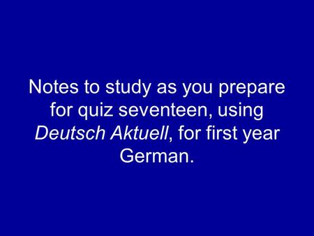 Notes to study as you prepare for quiz seventeen, using Deutsch Aktuell, for first year German.