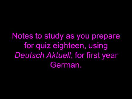 Notes to study as you prepare for quiz eighteen, using Deutsch Aktuell, for first year German.