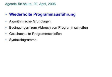 Agenda für heute, 20. April, 2006 Wiederholte ProgrammausführungWiederholte Programmausführung Algorithmische Grundlagen Bedingungen zum Abbruch von Programmschleifen.