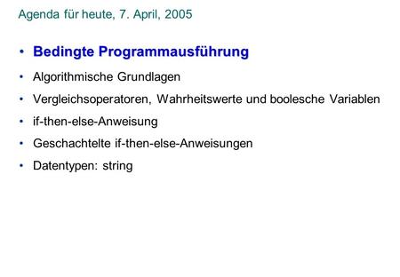 Agenda für heute, 7. April, 2005 Bedingte ProgrammausführungBedingte Programmausführung Algorithmische Grundlagen Vergleichsoperatoren, Wahrheitswerte.