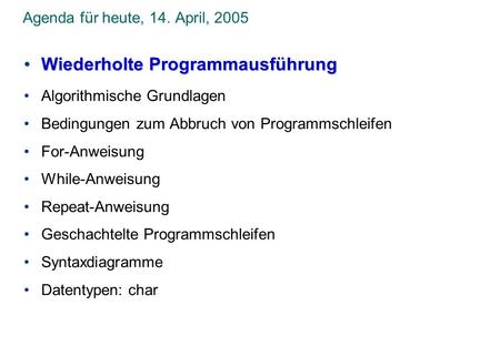 Agenda für heute, 14. April, 2005 Wiederholte ProgrammausführungWiederholte Programmausführung Algorithmische Grundlagen Bedingungen zum Abbruch von Programmschleifen.