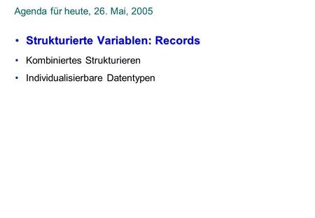 Agenda für heute, 26. Mai, 2005 Strukturierte Variablen: RecordsStrukturierte Variablen: Records Kombiniertes Strukturieren Individualisierbare Datentypen.