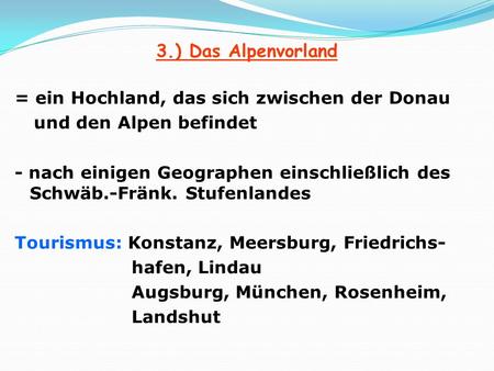 3.) Das Alpenvorland = ein Hochland, das sich zwischen der Donau und den Alpen befindet - nach einigen Geographen einschließlich des Schwäb.-Fränk. Stufenlandes.