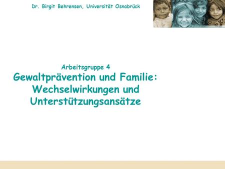 Dr. Birgit Behrensen, Universität Osnabrück Arbeitsgruppe 4 Gewaltprävention und Familie: Wechselwirkungen und Unterstützungsansätze.