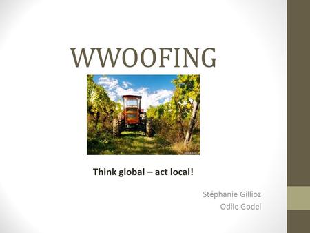 WWOOFING Stéphanie Gillioz Odile Godel Think global – act local!