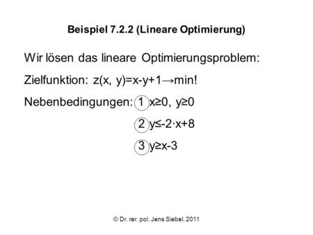 © Dr. rer. pol. Jens Siebel, 2011 Beispiel 7.2.2 (Lineare Optimierung) Wir lösen das lineare Optimierungsproblem: Zielfunktion: z(x, y)=x-y+1min! Nebenbedingungen: