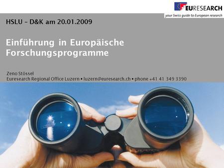 Zeno Stössel Euresearch Regional Office Luzern phone +41 41 349 3390 Einführung in Europäische Forschungsprogramme HSLU – D&K am 20.01.2009.