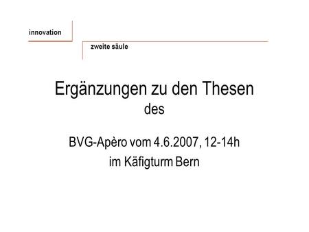 Ergänzungen zu den Thesen des BVG-Apèro vom 4.6.2007, 12-14h im Käfigturm Bern innovation zweite säule.