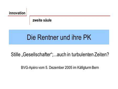 Die Rentner und ihre PK Stille Gesellschafter;...auch in turbulenten Zeiten? BVG-Apéro vom 5. Dezember 2005 im Käfigturm Bern innovation zweite säule.