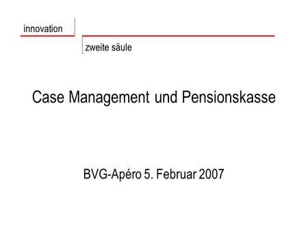 Case Management und Pensionskasse BVG-Apéro 5. Februar 2007 innovation zweite säule.