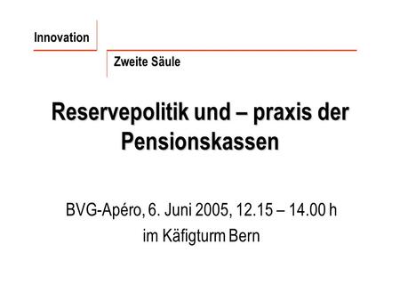 Reservepolitik und – praxis der Pensionskassen BVG-Apéro, 6. Juni 2005, 12.15 – 14.00 h im Käfigturm Bern Innovation Zweite Säule.