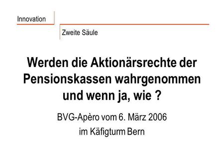 Werden die Aktionärsrechte der Pensionskassen wahrgenommen und wenn ja, wie ? BVG-Apèro vom 6. März 2006 im Käfigturm Bern Innovation Zweite Säule.