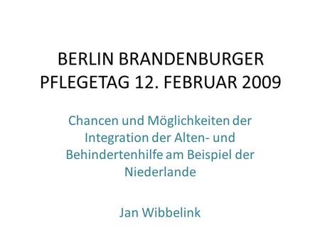 BERLIN BRANDENBURGER PFLEGETAG 12. FEBRUAR 2009 Chancen und Möglichkeiten der Integration der Alten- und Behindertenhilfe am Beispiel der Niederlande Jan.