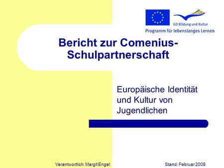 Verantwortlich: Margit EngelStand: Februar 2008 Bericht zur Comenius- Schulpartnerschaft Europäische Identität und Kultur von Jugendlichen.