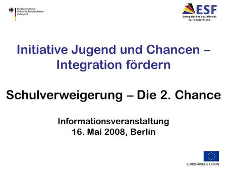 Initiative Jugend und Chancen – Integration fördern Schulverweigerung – Die 2. Chance Informationsveranstaltung 16. Mai 2008, Berlin.
