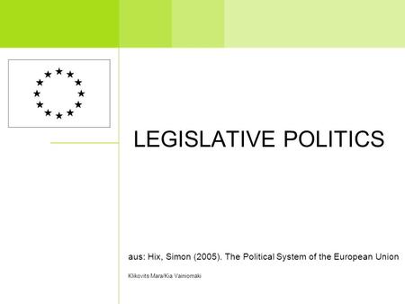 LEGISLATIVE POLITICS aus: Hix, Simon (2005). The Political System of the European Union Klikovits Mara/Kia Vainiomäki.