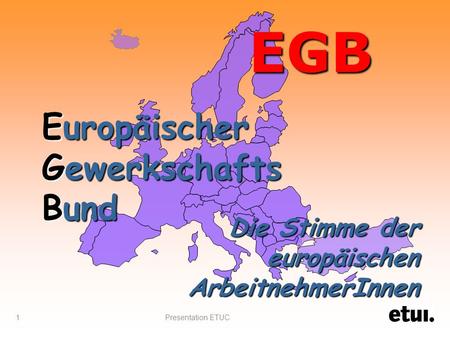 Presentation ETUC 1 EGB Europäischer Gewerkschafts Bund Die Stimme der europäischen ArbeitnehmerInnen.