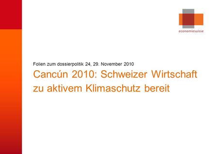 © economiesuisse Cancún 2010: Schweizer Wirtschaft zu aktivem Klimaschutz bereit Folien zum dossierpolitik 24, 29. November 2010.