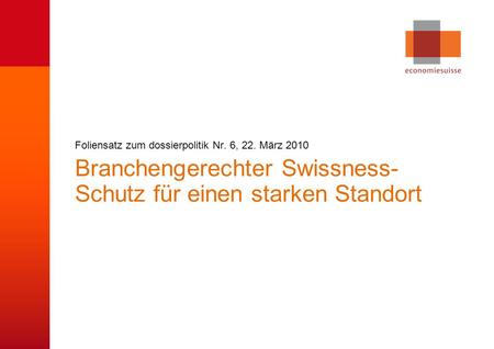 © economiesuisse Branchengerechter Swissness- Schutz für einen starken Standort Foliensatz zum dossierpolitik Nr. 6, 22. März 2010.