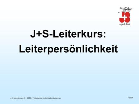 J+S Magglingen, 1.1.2006 – TH Leiterpersönlichkeit im Leiterkurs Folie 1 J+S-Leiterkurs: Leiterpersönlichkeit.