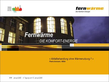Fernwärme DIE KOMFORT-ENERGIE « Abfallbehandlung ohne Wärmenutzung ? » Pierre Ammann, VBSA 1/11 Januar 2005 4. Tagung vom 13. Januar 2005.