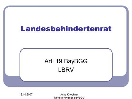 13.10.2007Anita Knochner Novellierung des BayBGG Landesbehindertenrat Art. 19 BayBGG LBRV.