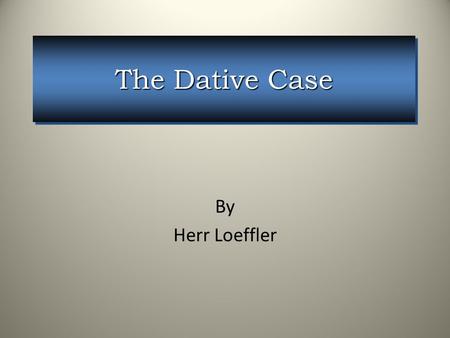 The Dative Case By Herr Loeffler.