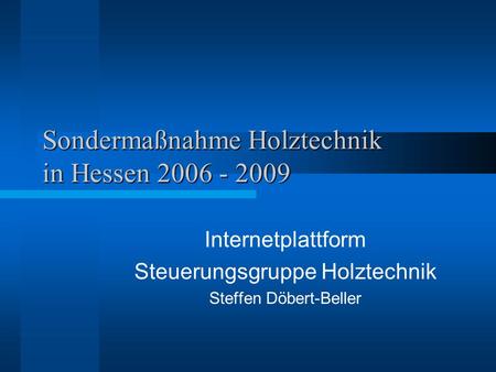 Sondermaßnahme Holztechnik in Hessen 2006 - 2009 Internetplattform Steuerungsgruppe Holztechnik Steffen Döbert-Beller.