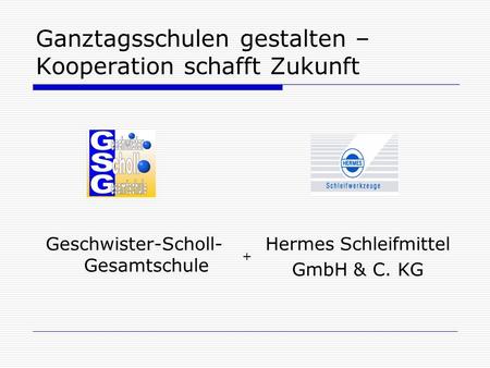 Ganztagsschulen gestalten – Kooperation schafft Zukunft Geschwister-Scholl- Gesamtschule Hermes Schleifmittel GmbH & C. KG +