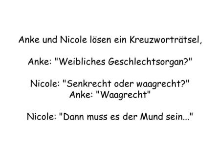Anke und Nicole lösen ein Kreuzworträtsel, Anke: Weibliches Geschlechtsorgan? Nicole: Senkrecht oder waagrecht? Anke: Waagrecht Nicole: Dann.