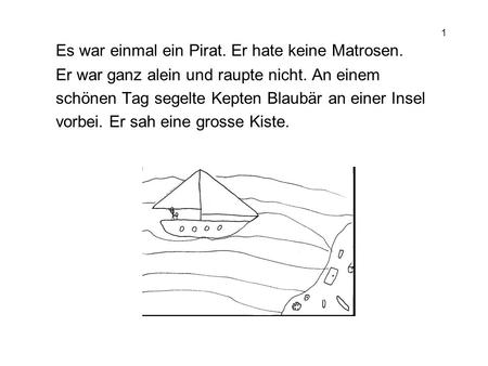 1 Es war einmal ein Pirat. Er hate keine Matrosen. Er war ganz alein und raupte nicht. An einem schönen Tag segelte Kepten Blaubär an einer Insel vorbei.