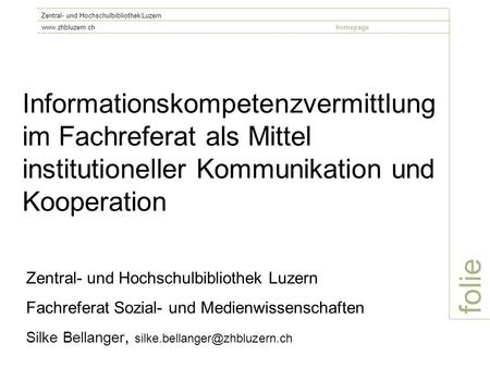 Folie Zentral- und Hochschulbibliothek Luzern www.zhbluzern.chhomepage Informationskompetenzvermittlung im Fachreferat als Mittel institutioneller Kommunikation.