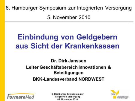 6. Hamburger Symposium zur Integrierten Versorgung 05. November 2010 Einbindung von Geldgebern aus Sicht der Krankenkassen Dr. Dirk Janssen Leiter Geschäftsbereich.