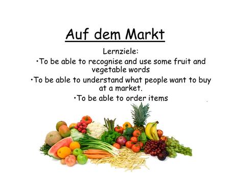 Auf dem Markt Lernziele: To be able to recognise and use some fruit and vegetable words To be able to understand what people want to buy at a market. To.