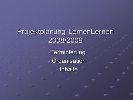Projektplanung LernenLernen 2008/2009 -Terminierung - Organisation - Inhalte.